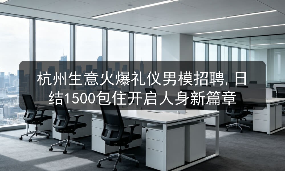 杭州生意火爆礼仪男模招聘,日结1500包住开启人身