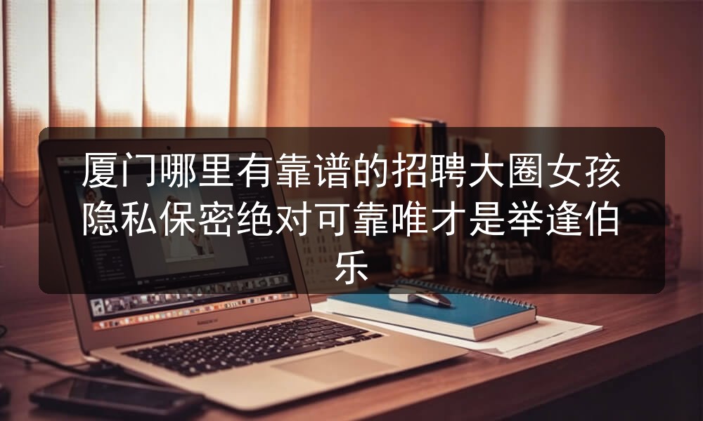 厦门哪里有靠谱的招聘大圈女孩隐私保密绝对可靠唯才是