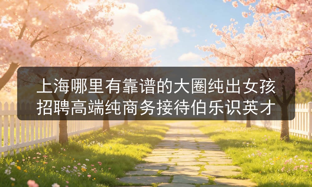 上海哪里有靠谱的大圈纯出女孩招聘高端纯商务接待伯乐