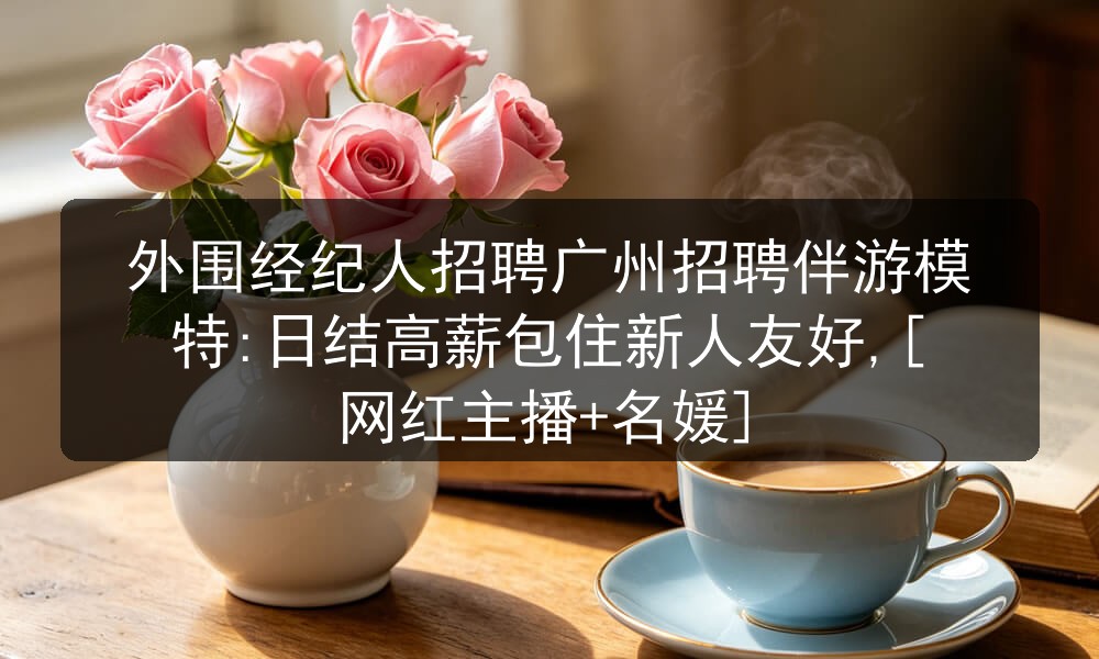 外围经纪人招聘广州招聘伴游模特:日结高薪包住新人友