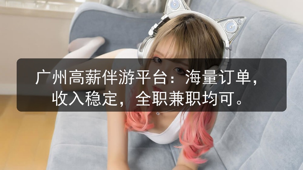 广州高薪伴游平台：海量订单，收入稳定，全职兼职均可